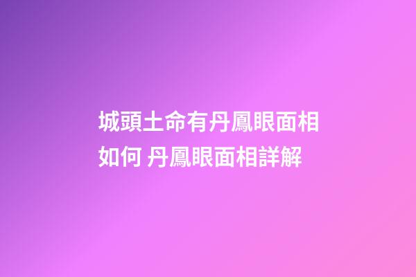 城頭土命有丹鳳眼面相如何 丹鳳眼面相詳解